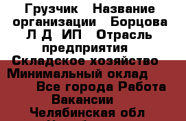 Грузчик › Название организации ­ Борцова Л.Д, ИП › Отрасль предприятия ­ Складское хозяйство › Минимальный оклад ­ 14 000 - Все города Работа » Вакансии   . Челябинская обл.,Челябинск г.